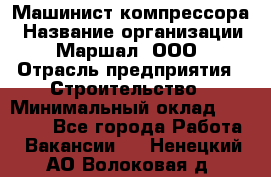 Машинист компрессора › Название организации ­ Маршал, ООО › Отрасль предприятия ­ Строительство › Минимальный оклад ­ 30 000 - Все города Работа » Вакансии   . Ненецкий АО,Волоковая д.